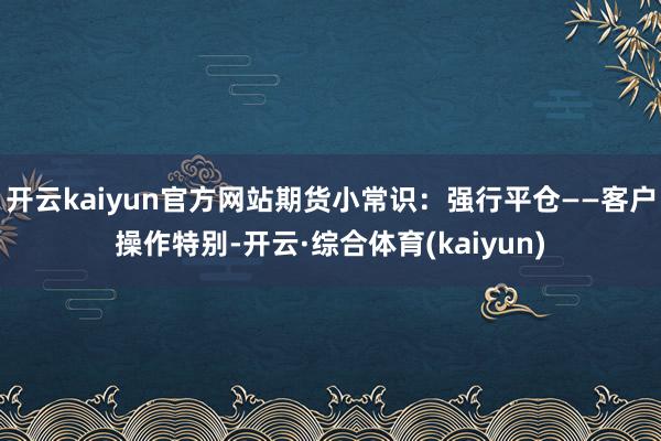 开云kaiyun官方网站期货小常识：强行平仓——客户操作特别-开云·综合体育(kaiyun)