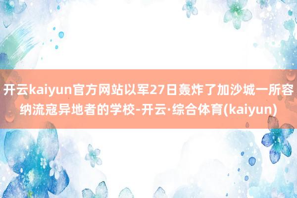 开云kaiyun官方网站以军27日轰炸了加沙城一所容纳流寇异地者的学校-开云·综合体育(kaiyun)