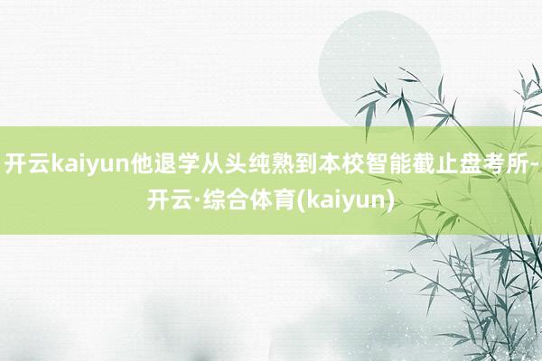 开云kaiyun他退学从头纯熟到本校智能截止盘考所-开云·综合体育(kaiyun)