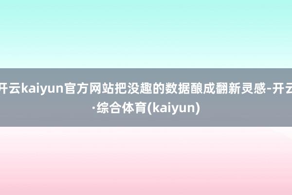 开云kaiyun官方网站把没趣的数据酿成翻新灵感-开云·综合体育(kaiyun)