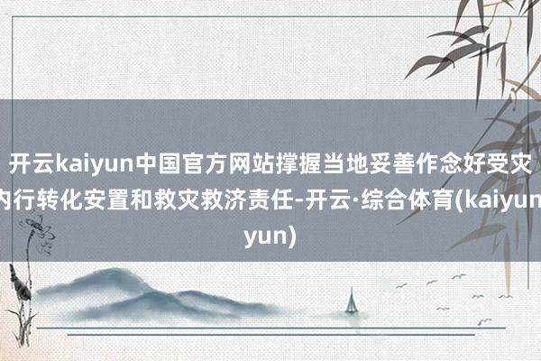 开云kaiyun中国官方网站撑握当地妥善作念好受灾内行转化安置和救灾救济责任-开云·综合体育(kaiyun)