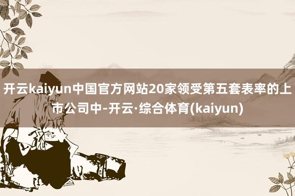 开云kaiyun中国官方网站20家领受第五套表率的上市公司中-开云·综合体育(kaiyun)