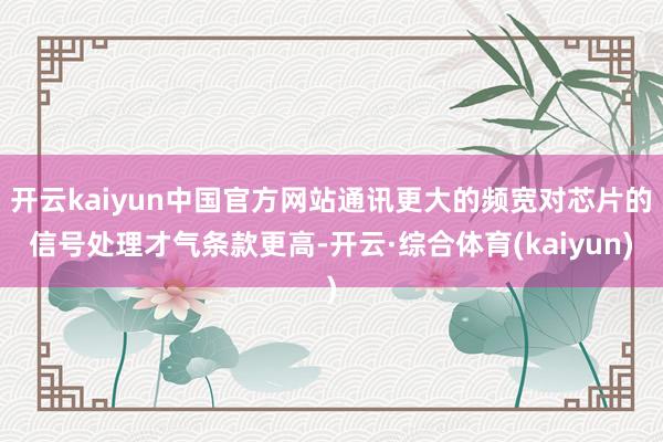 开云kaiyun中国官方网站通讯更大的频宽对芯片的信号处理才气条款更高-开云·综合体育(kaiyun)