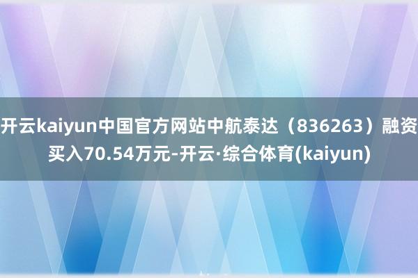 开云kaiyun中国官方网站中航泰达（836263）融资买入70.54万元-开云·综合体育(kaiyun)
