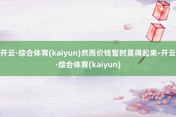 开云·综合体育(kaiyun)然而价钱暂时莫得起来-开云·综合体育(kaiyun)