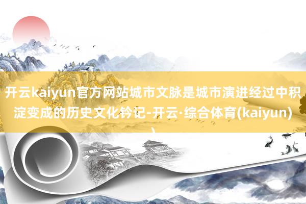 开云kaiyun官方网站城市文脉是城市演进经过中积淀变成的历史文化钤记-开云·综合体育(kaiyun)