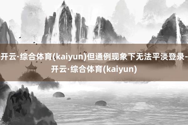 开云·综合体育(kaiyun)但通例现象下无法平淡登录-开云·综合体育(kaiyun)