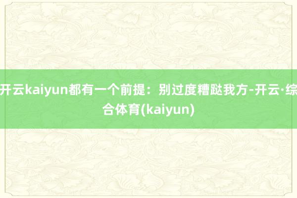 开云kaiyun都有一个前提：别过度糟跶我方-开云·综合体育(kaiyun)