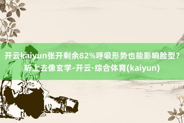 开云kaiyun张开剩余82%呼吸形势也能影响脸型？听上去像玄学-开云·综合体育(kaiyun)