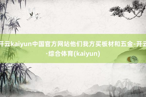 开云kaiyun中国官方网站他们我方买板材和五金-开云·综合体育(kaiyun)