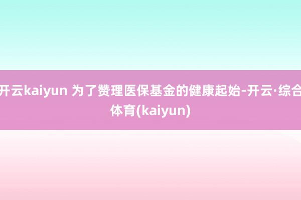 开云kaiyun 为了赞理医保基金的健康起始-开云·综合体育(kaiyun)