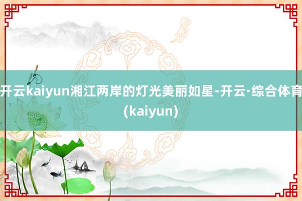 开云kaiyun湘江两岸的灯光美丽如星-开云·综合体育(kaiyun)