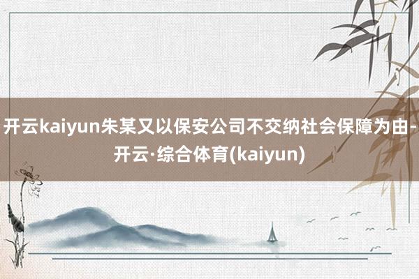 开云kaiyun朱某又以保安公司不交纳社会保障为由-开云·综合体育(kaiyun)