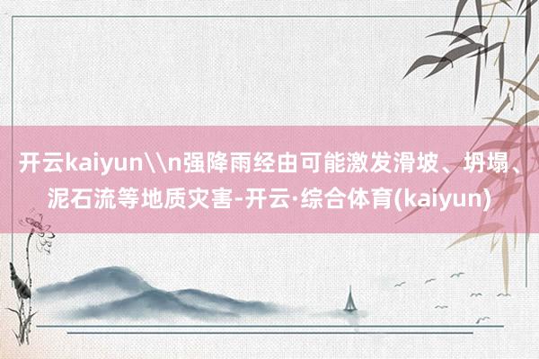 开云kaiyun\n强降雨经由可能激发滑坡、坍塌、泥石流等地质灾害-开云·综合体育(kaiyun)