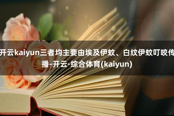开云kaiyun三者均主要由埃及伊蚊、白纹伊蚊叮咬传播-开云·综合体育(kaiyun)