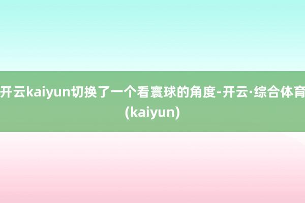 开云kaiyun切换了一个看寰球的角度-开云·综合体育(kaiyun)