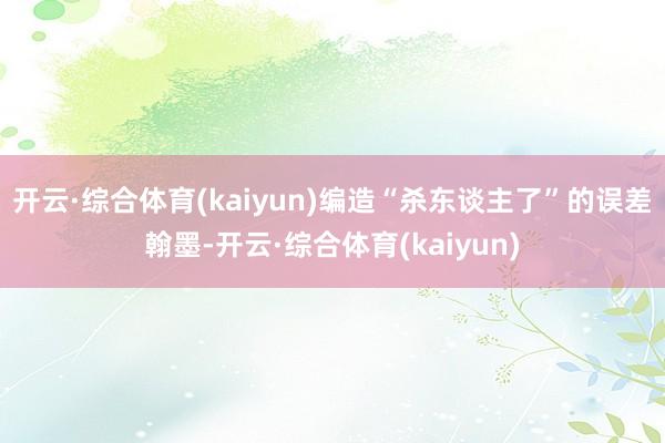 开云·综合体育(kaiyun)编造“杀东谈主了”的误差翰墨-开云·综合体育(kaiyun)