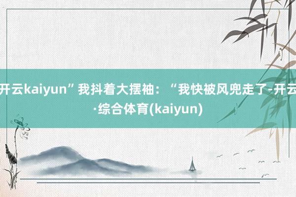 开云kaiyun”我抖着大摆袖：“我快被风兜走了-开云·综合体育(kaiyun)