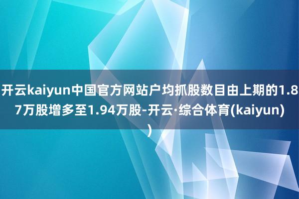 开云kaiyun中国官方网站户均抓股数目由上期的1.87万股增多至1.94万股-开云·综合体育(kaiyun)