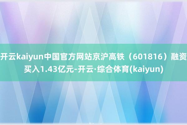 开云kaiyun中国官方网站京沪高铁(601816)融资买入1.43亿元-开云·综合体育(kaiyun)