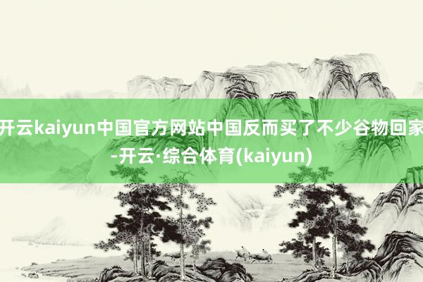 开云kaiyun中国官方网站中国反而买了不少谷物回家-开云·综合体育(kaiyun)