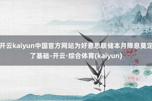 开云kaiyun中国官方网站为好意思联储本月降息奠定了基础-开云·综合体育(kaiyun)
