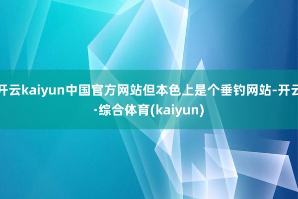 开云kaiyun中国官方网站但本色上是个垂钓网站-开云·综合体育(kaiyun)