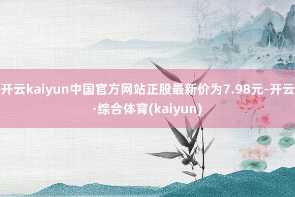 开云kaiyun中国官方网站正股最新价为7.98元-开云·综合体育(kaiyun)