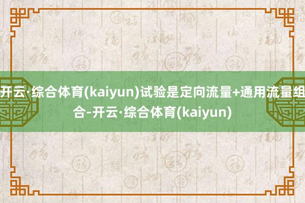 开云·综合体育(kaiyun)试验是定向流量+通用流量组合-开云·综合体育(kaiyun)