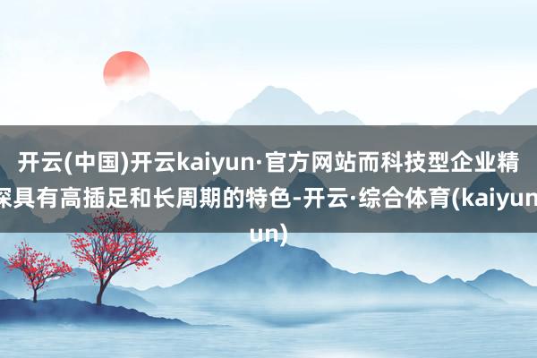 开云(中国)开云kaiyun·官方网站而科技型企业精深具有高插足和长周期的特色-开云·综合体育(kaiyun)
