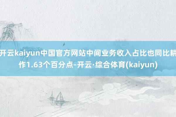 开云kaiyun中国官方网站中间业务收入占比也同比耕作1.63个百分点-开云·综合体育(kaiyun)