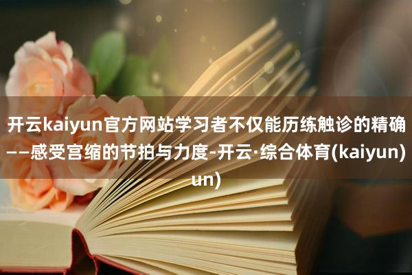 开云kaiyun官方网站学习者不仅能历练触诊的精确——感受宫缩的节拍与力度-开云·综合体育(kaiyun)
