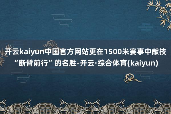 开云kaiyun中国官方网站更在1500米赛事中献技“断臂前行”的名胜-开云·综合体育(kaiyun)