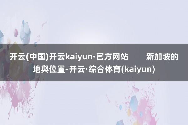 开云(中国)开云kaiyun·官方网站 新加坡的地舆位置-开云·综合体育(kaiyun)