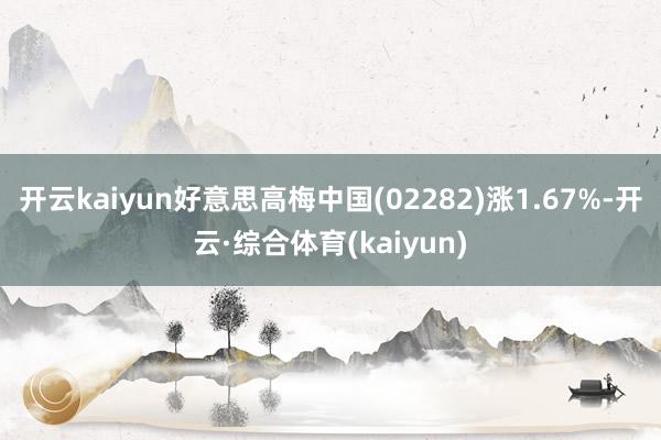 开云kaiyun好意思高梅中国(02282)涨1.67%-开云·综合体育(kaiyun)