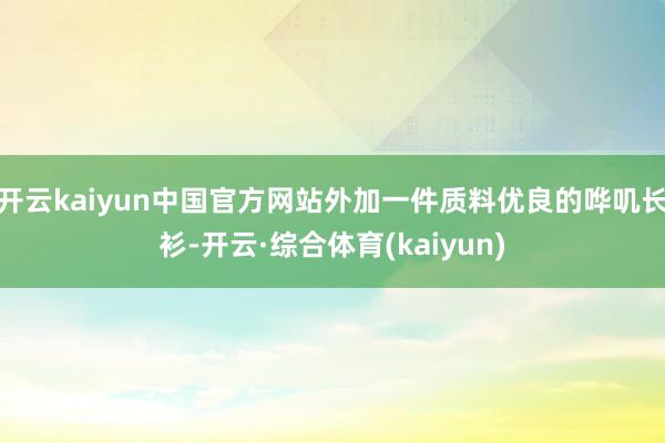 开云kaiyun中国官方网站外加一件质料优良的哗叽长衫-开云·综合体育(kaiyun)