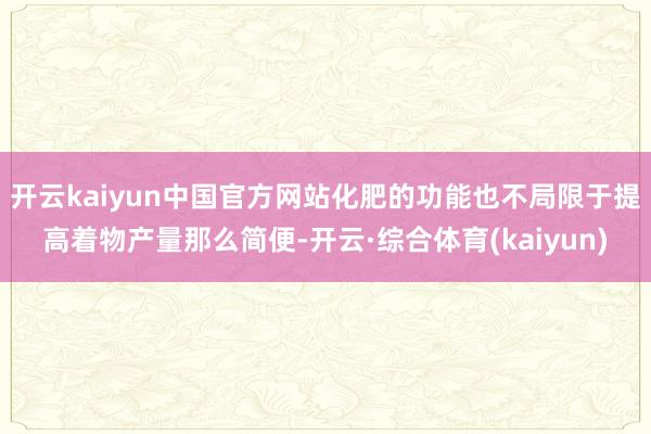 开云kaiyun中国官方网站化肥的功能也不局限于提高着物产量那么简便-开云·综合体育(kaiyun)