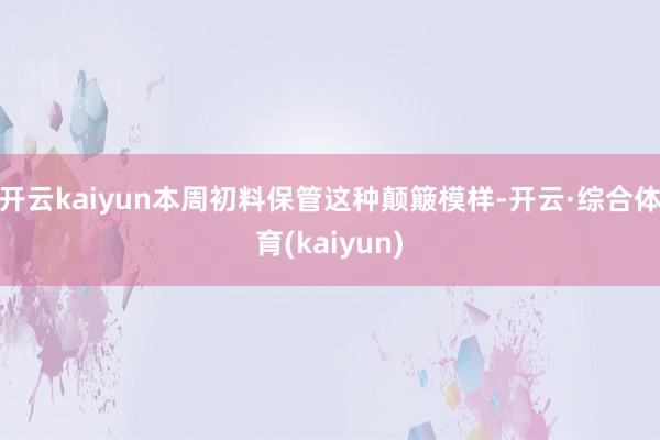 开云kaiyun本周初料保管这种颠簸模样-开云·综合体育(kaiyun)