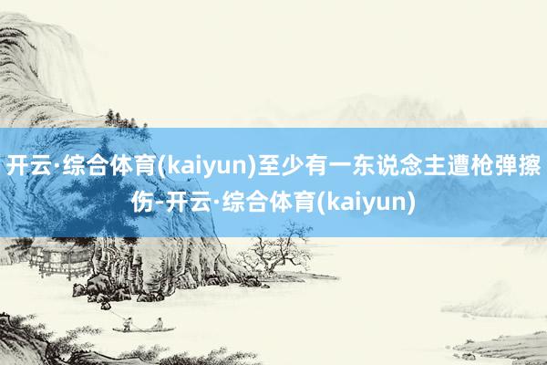 开云·综合体育(kaiyun)至少有一东说念主遭枪弹擦伤-开云·综合体育(kaiyun)