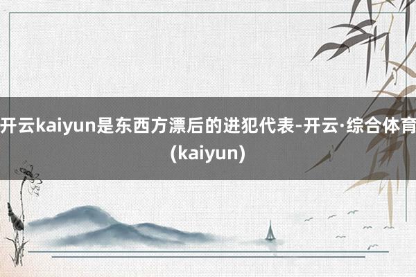 开云kaiyun是东西方漂后的进犯代表-开云·综合体育(kaiyun)