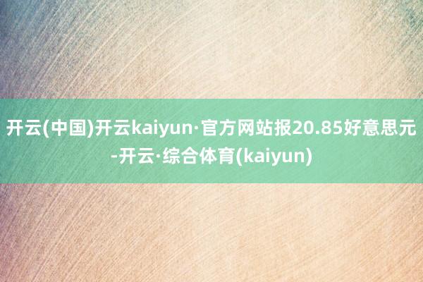 开云(中国)开云kaiyun·官方网站报20.85好意思元-开云·综合体育(kaiyun)