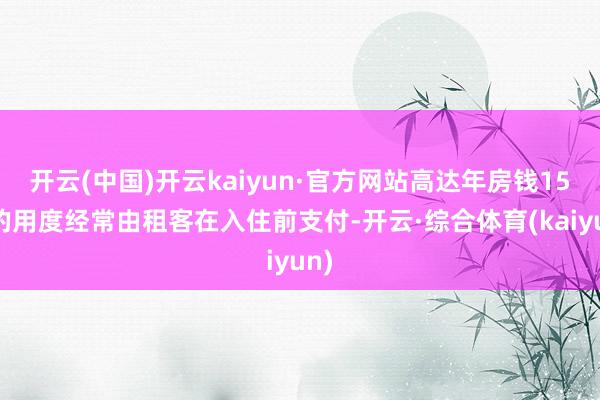 开云(中国)开云kaiyun·官方网站高达年房钱15%的用度经常由租客在入住前支付-开云·综合体育(kaiyun)