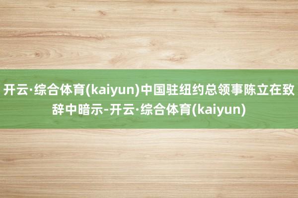 开云·综合体育(kaiyun)中国驻纽约总领事陈立在致辞中暗示-开云·综合体育(kaiyun)