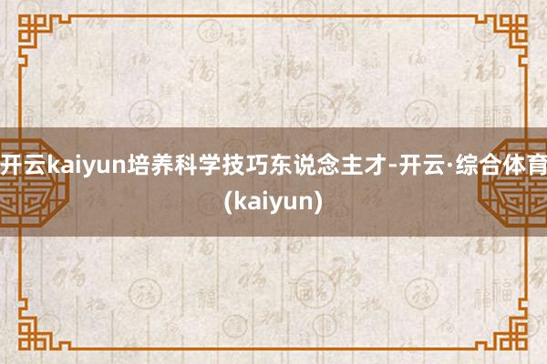开云kaiyun培养科学技巧东说念主才-开云·综合体育(kaiyun)