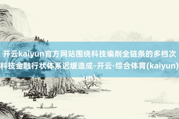 开云kaiyun官方网站围绕科技编削全链条的多档次科技金融行状体系迟缓造成-开云·综合体育(kaiyun)