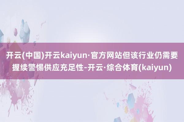 开云(中国)开云kaiyun·官方网站但该行业仍需要握续警惕供应充足性-开云·综合体育(kaiyun)