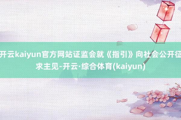 开云kaiyun官方网站证监会就《指引》向社会公开征求主见-开云·综合体育(kaiyun)