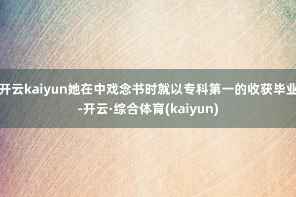 开云kaiyun她在中戏念书时就以专科第一的收获毕业-开云·综合体育(kaiyun)
