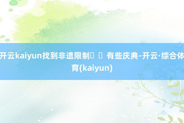 开云kaiyun找到非遗限制⋯⋯有些庆典-开云·综合体育(kaiyun)