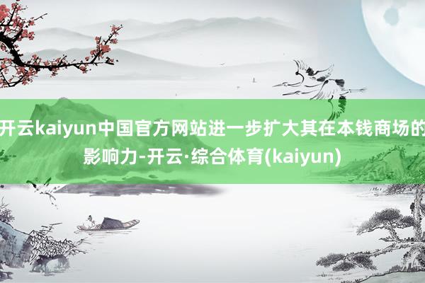 开云kaiyun中国官方网站进一步扩大其在本钱商场的影响力-开云·综合体育(kaiyun)